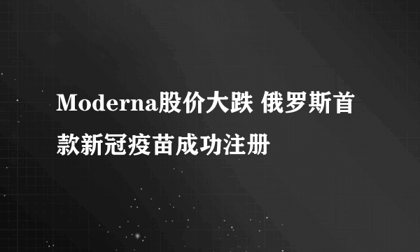 Moderna股价大跌 俄罗斯首款新冠疫苗成功注册