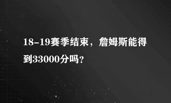 18-19赛季结束，詹姆斯能得到33000分吗？