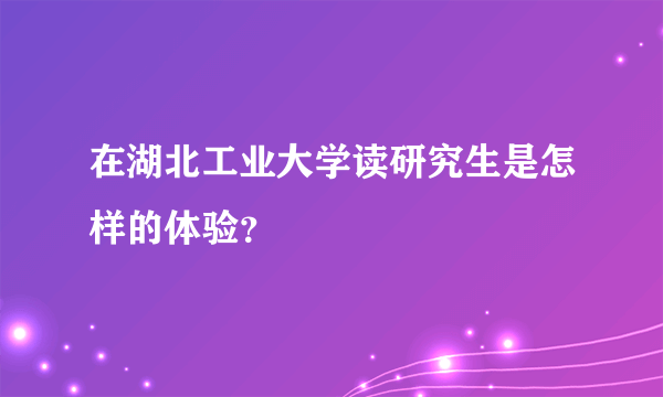 在湖北工业大学读研究生是怎样的体验？