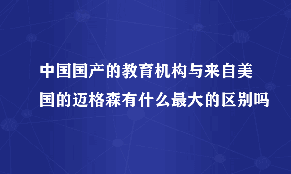 中国国产的教育机构与来自美国的迈格森有什么最大的区别吗