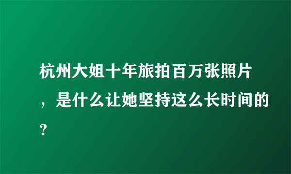 杭州大姐十年旅拍百万张照片，是什么让她坚持这么长时间的？