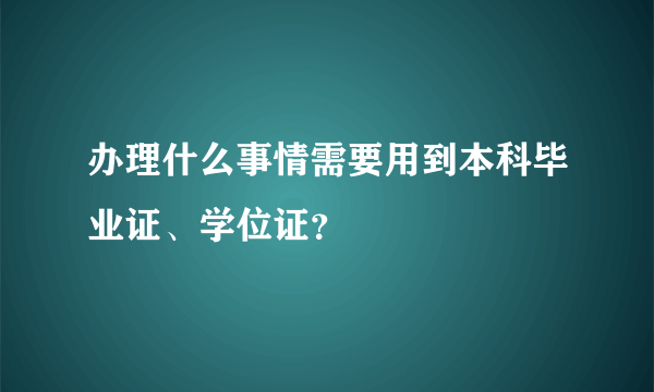 办理什么事情需要用到本科毕业证、学位证？