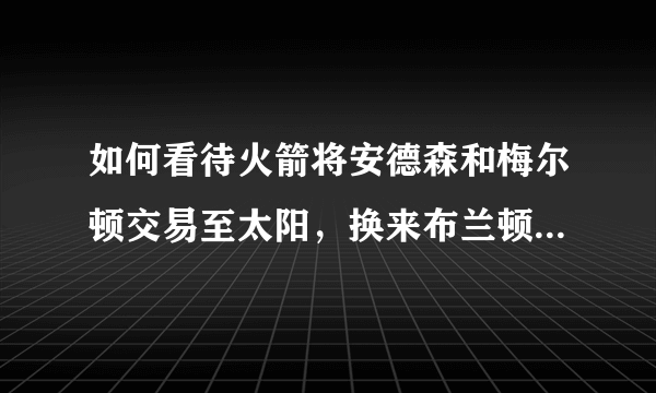 如何看待火箭将安德森和梅尔顿交易至太阳，换来布兰顿·奈特和马奎斯·克里斯？