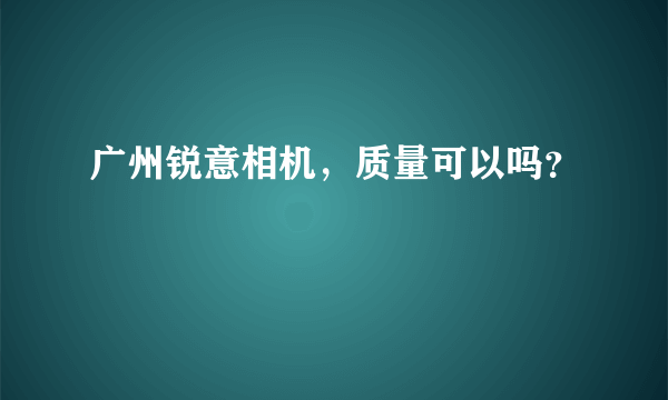 广州锐意相机，质量可以吗？