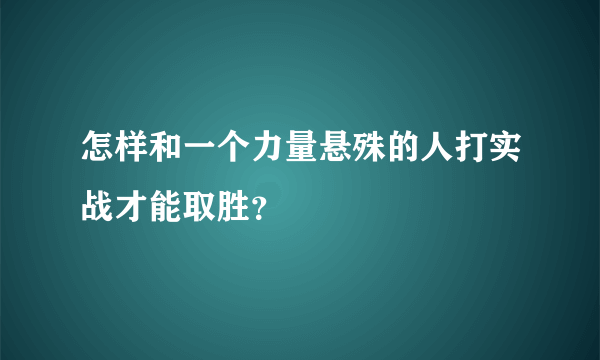 怎样和一个力量悬殊的人打实战才能取胜？