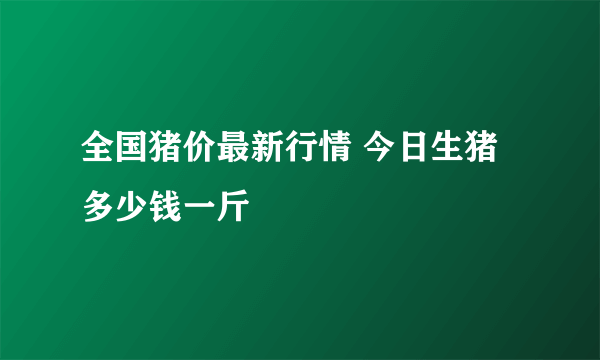 全国猪价最新行情 今日生猪多少钱一斤