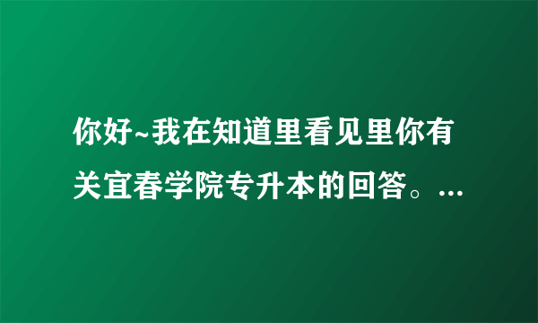 你好~我在知道里看见里你有关宜春学院专升本的回答。我今年想报宜春学院的财务管理专业