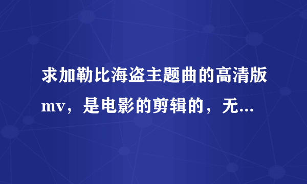 求加勒比海盗主题曲的高清版mv，是电影的剪辑的，无水印。百度盘谢谢。