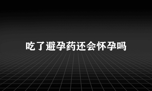 吃了避孕药还会怀孕吗