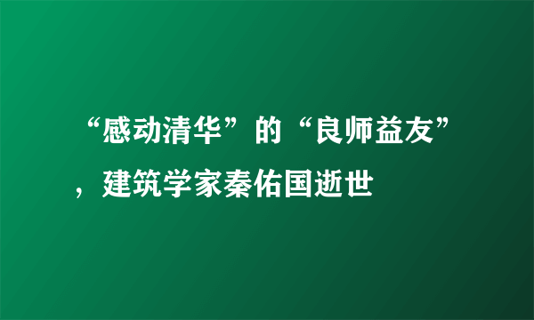 “感动清华”的“良师益友”，建筑学家秦佑国逝世