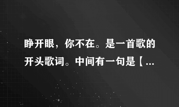 睁开眼，你不在。是一首歌的开头歌词。中间有一句是【这一天，还是到来】。唱的很悲伤，歌名叫什么。