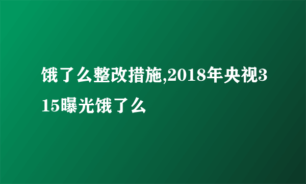 饿了么整改措施,2018年央视315曝光饿了么