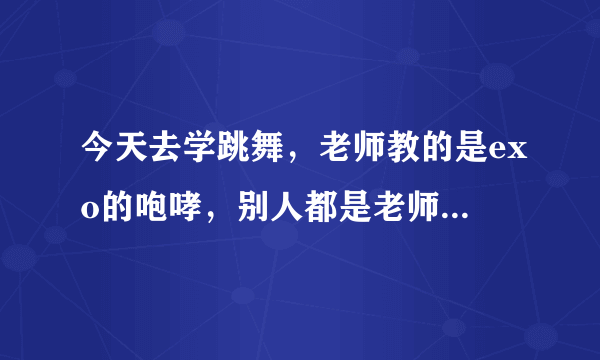 今天去学跳舞，老师教的是exo的咆哮，别人都是老师叫一下动作就会了，但是我老是记不住怎么办