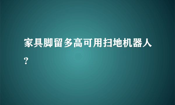 家具脚留多高可用扫地机器人？