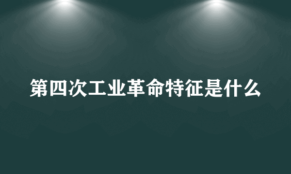 第四次工业革命特征是什么