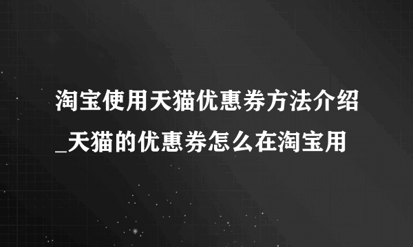 淘宝使用天猫优惠券方法介绍_天猫的优惠券怎么在淘宝用