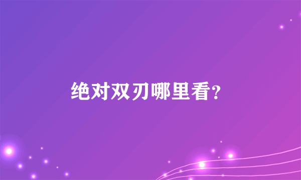 绝对双刃哪里看？