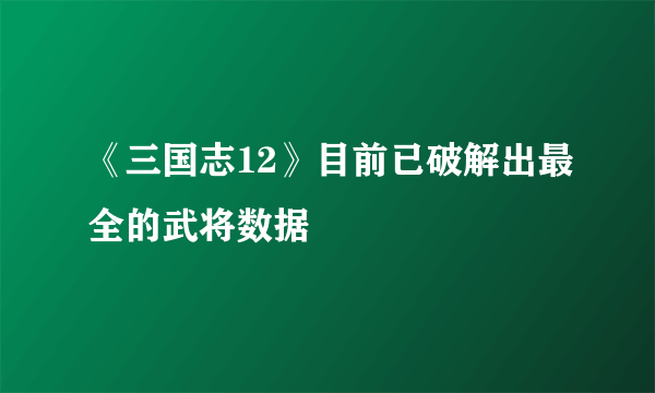 《三国志12》目前已破解出最全的武将数据