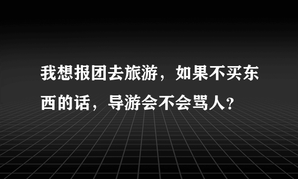 我想报团去旅游，如果不买东西的话，导游会不会骂人？