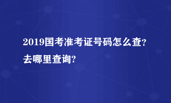 2019国考准考证号码怎么查？去哪里查询?