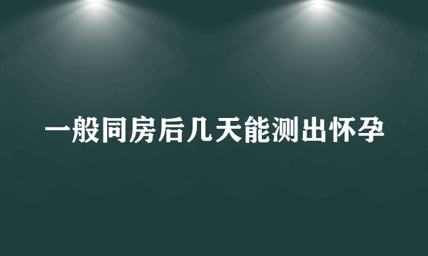 一般同房后几天能测出怀孕