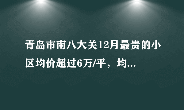 青岛市南八大关12月最贵的小区均价超过6万/平，均价72677元/平