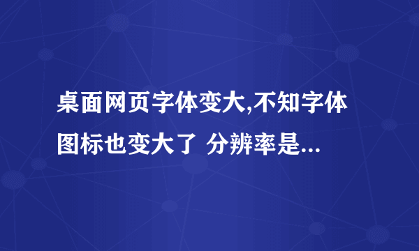 桌面网页字体变大,不知字体 图标也变大了 分辨率是1024×768 到底怎么处理