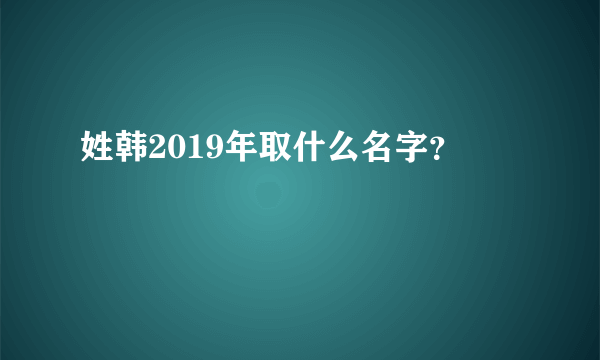 姓韩2019年取什么名字？