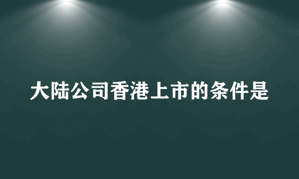 大陆公司香港上市的条件是