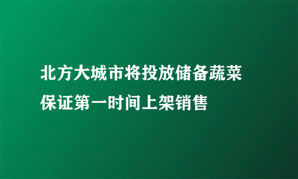 北方大城市将投放储备蔬菜 保证第一时间上架销售