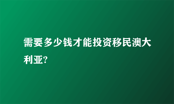 需要多少钱才能投资移民澳大利亚?