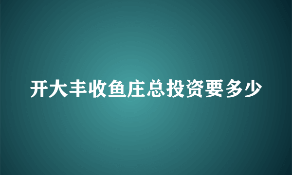 开大丰收鱼庄总投资要多少