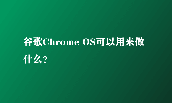 谷歌Chrome OS可以用来做什么？