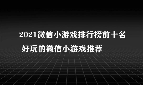 2021微信小游戏排行榜前十名 好玩的微信小游戏推荐