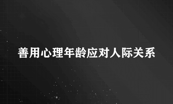 善用心理年龄应对人际关系