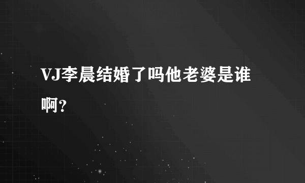 VJ李晨结婚了吗他老婆是谁啊？