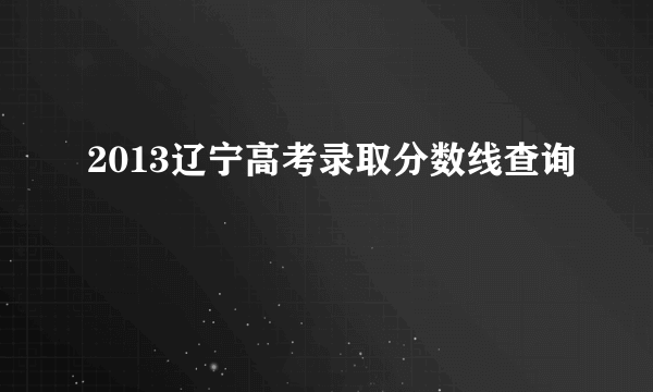 2013辽宁高考录取分数线查询