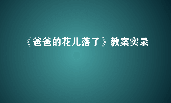 《爸爸的花儿落了》教案实录