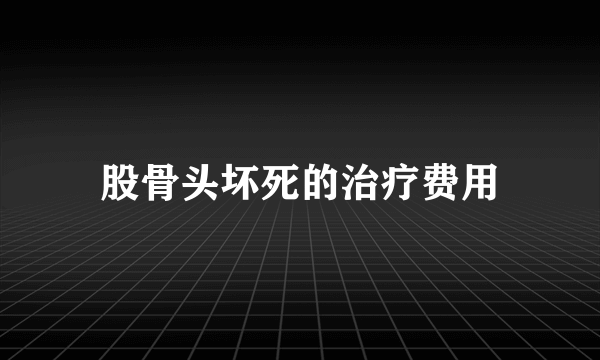 股骨头坏死的治疗费用