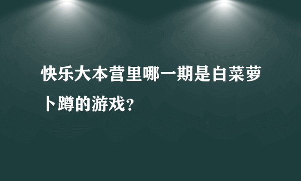 快乐大本营里哪一期是白菜萝卜蹲的游戏？