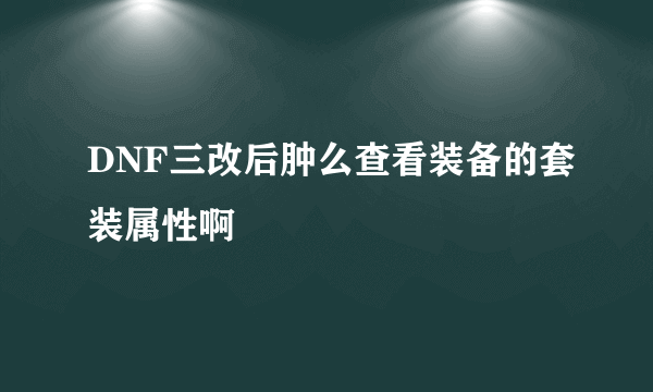 DNF三改后肿么查看装备的套装属性啊