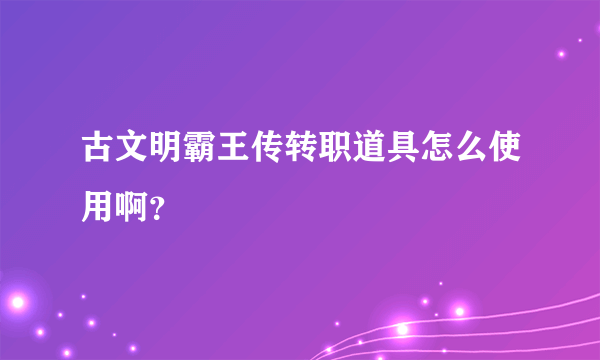 古文明霸王传转职道具怎么使用啊？