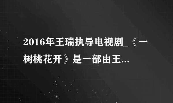 2016年王瑞执导电视剧_《一树桃花开》是一部由王瑞执导，王