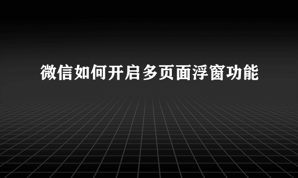 微信如何开启多页面浮窗功能