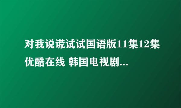 对我说谎试试国语版11集12集优酷在线 韩国电视剧对我说谎试试第11集12集快播观看 剧情预告