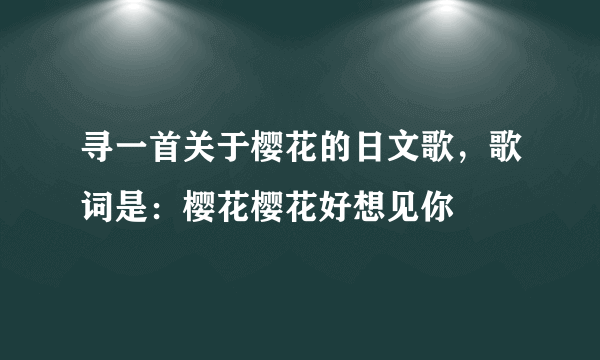 寻一首关于樱花的日文歌，歌词是：樱花樱花好想见你