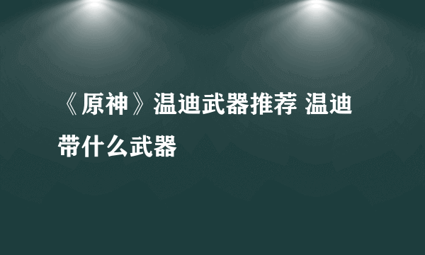 《原神》温迪武器推荐 温迪带什么武器