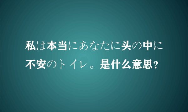 私は本当にあなたに头の中に不安のトイレ。是什么意思？