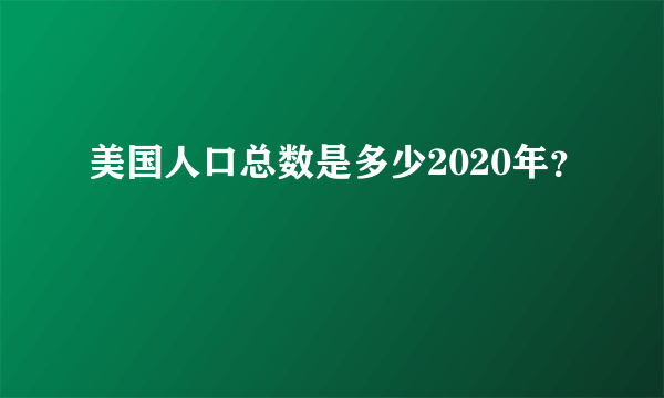 美国人口总数是多少2020年？