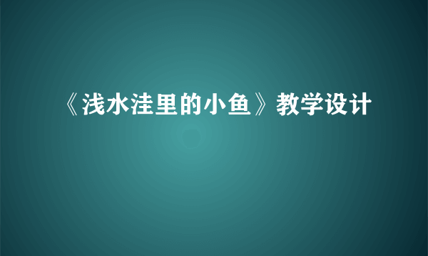 《浅水洼里的小鱼》教学设计